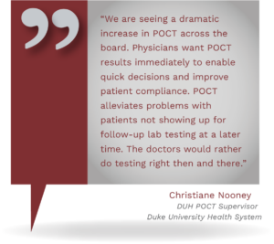 Graphic showing a quote from Christiane Nooney, DUH, POCT Supervisor, Duke University Health System, saying, "We are seeing a dramatic increase in POCT across the board. Physicians want POCT results immediately to enable quick decisions and improve patient compliance. POCT alleviates problems with patients not showing up for follow-up lab testing at a later time. The doctors would rather do testing right then and there."