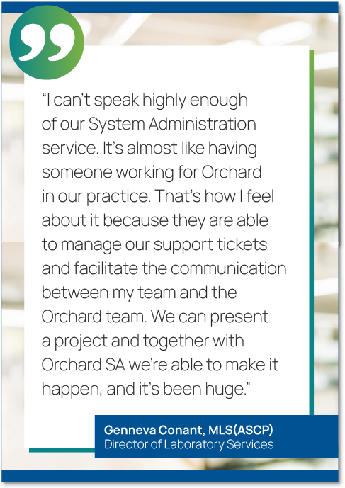 Graphic showing a quote from Genneva Conant, MLS(ASCP), Director of Laboratory Services, saying, "I can’t speak highly enough of our System Administration service. It’s almost like having someone working for Orchard in our practice. That’s how I feel about it because they are able to manage our support tickets and facilitate the communication between my team and the Orchard team. We can present a project and together with Orchard SA we’re able to make it happen, and it’s been huge."