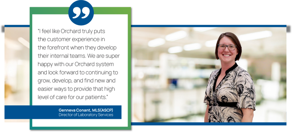 Photo of Genneva Conant, MLS(ASCP) Director of Laboratory Services, with a quote saying, "I feel like Orchard truly puts the customer experience in the forefront when they develop their internal teams. We are super happy with our Orchard system and look forward to continuing to grow, develop, and find new and easier ways to provide that high level of care for our patients."